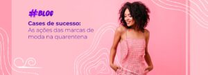 Cases de sucesso: as ações de marcas de moda na quarentena